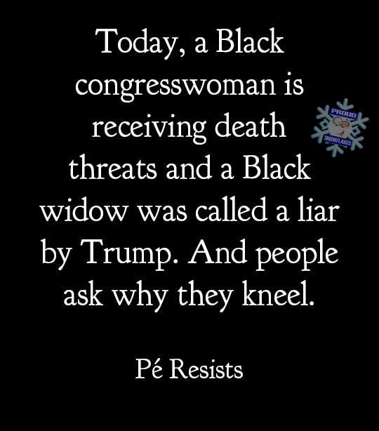 Graphic:  Today, a Black Congresswoman is receiving death threats and a Black widow was called a liar by Trump.  And people wonder why they kneel.