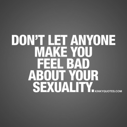 Don’t let anyone make you feel bad about your sexuality....