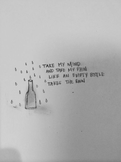 quotes:Take my mind and take my pain like an empty bottle...