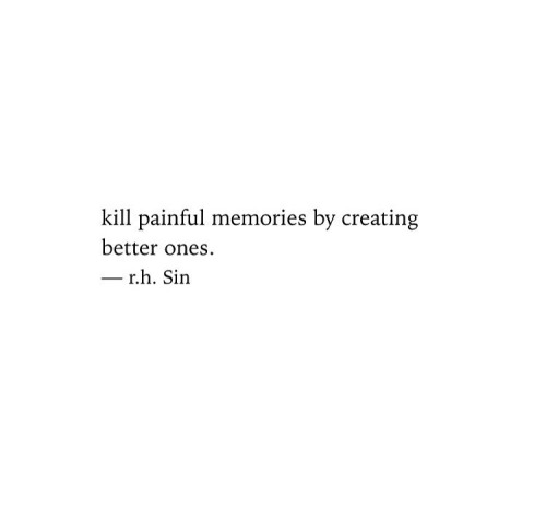 quotes:kill painful memories by creating better ones.      -...