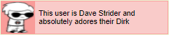 This user is Dave Strider and absolutely adores their Dirk
