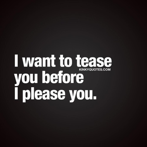 I want to tease you before I please you. 