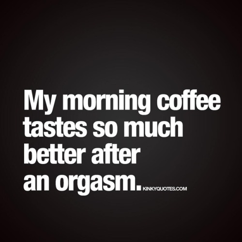 My morning coffee tastes so much better after an orgasm....