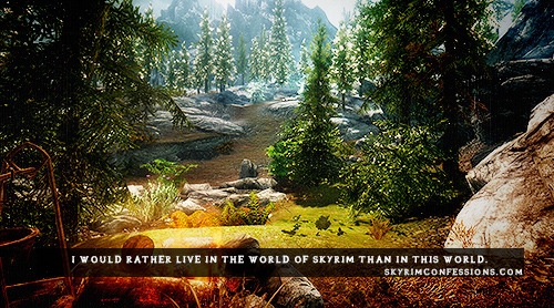 skyrimconfessionss - “I would rather live in the world of Skyrim...