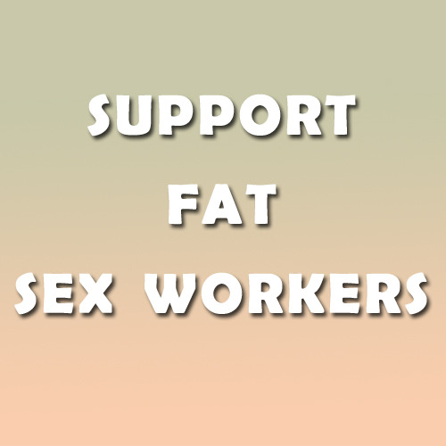 chimaeragray:FAT SEX WORKERS ARE IMPORTANT.SUPPORT FAT SEX...