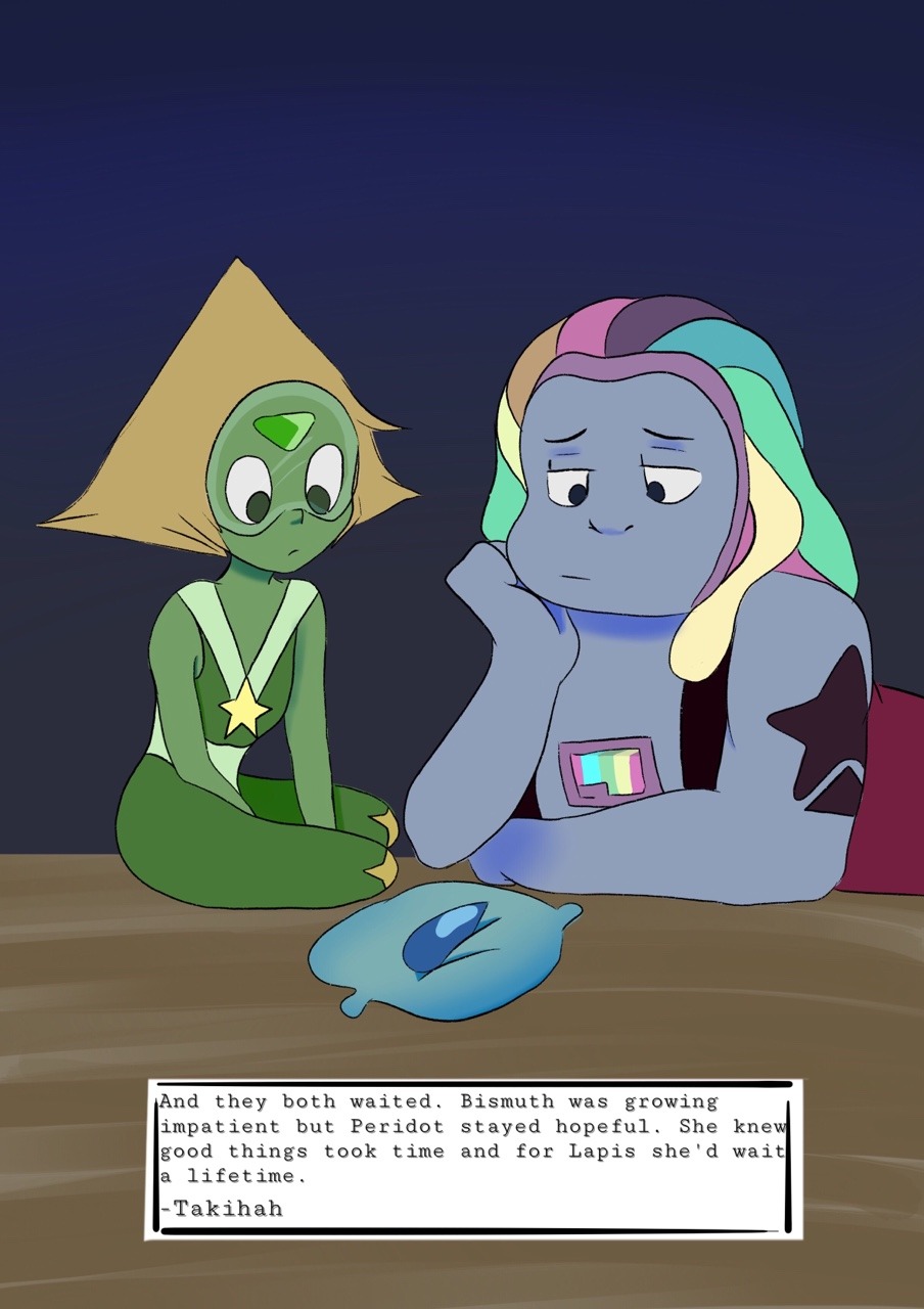 And they both waited. Bismuth was growing impatient but Peridot stayed hopeful. She knew that good things took time and for Lapis she’d wait a lifetime.