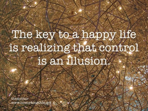 Control is an IllusionThe key to a happy life is realizing that...