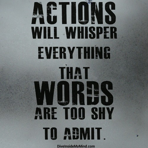 diveinside-mymind:Actions will whisper everything that words...