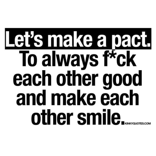 Let’s make a pact. To always f*ck each other good and make...